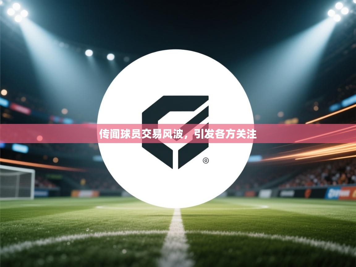传闻球员交易风波,引发各方关注 第2张