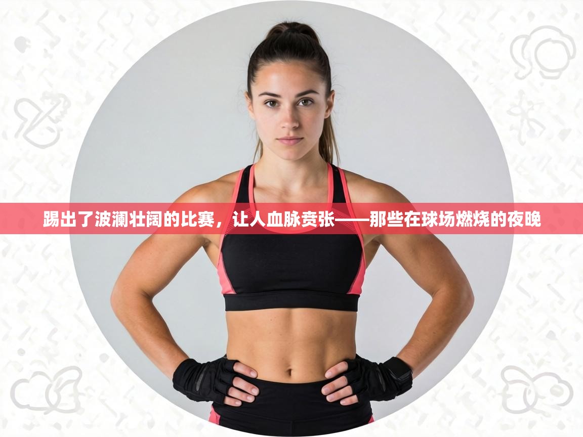 踢出了波澜壮阔的比赛，让人血脉贲张——那些在球场燃烧的夜晚  第2张